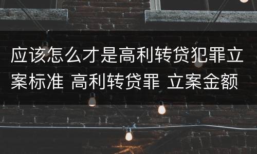 应该怎么才是高利转贷犯罪立案标准 高利转贷罪 立案金额