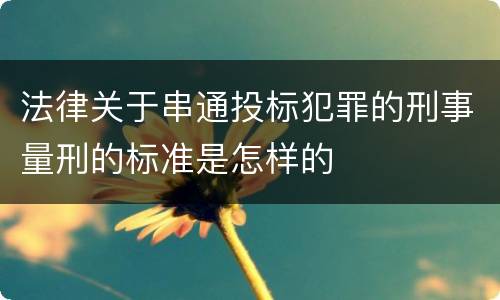 法律关于串通投标犯罪的刑事量刑的标准是怎样的