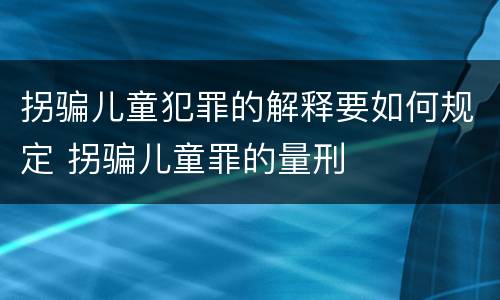 拐骗儿童犯罪的解释要如何规定 拐骗儿童罪的量刑