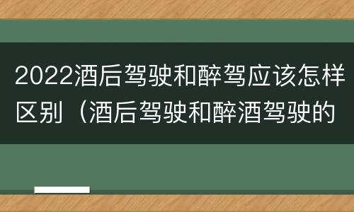 2022酒后驾驶和醉驾应该怎样区别（酒后驾驶和醉酒驾驶的标准是什么）