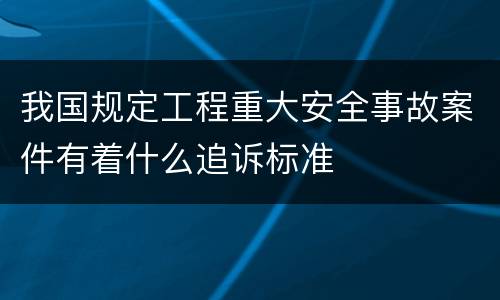 我国规定工程重大安全事故案件有着什么追诉标准