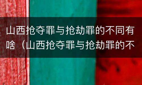 山西抢夺罪与抢劫罪的不同有啥（山西抢夺罪与抢劫罪的不同有啥特点）