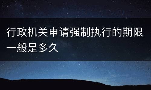 行政机关申请强制执行的期限一般是多久