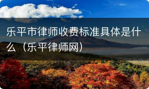 乐平市律师收费标准具体是什么（乐平律师网）