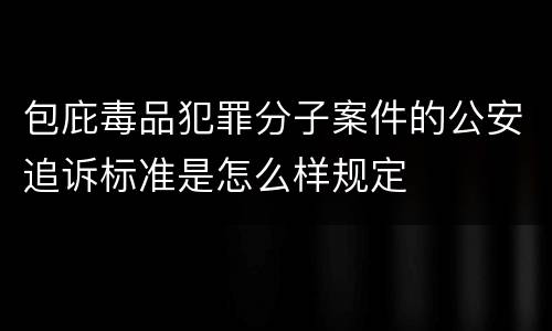 包庇毒品犯罪分子案件的公安追诉标准是怎么样规定