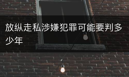 放纵走私涉嫌犯罪可能要判多少年