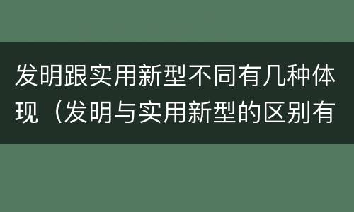 发明跟实用新型不同有几种体现（发明与实用新型的区别有）