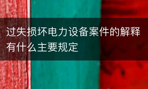 过失损坏电力设备案件的解释有什么主要规定