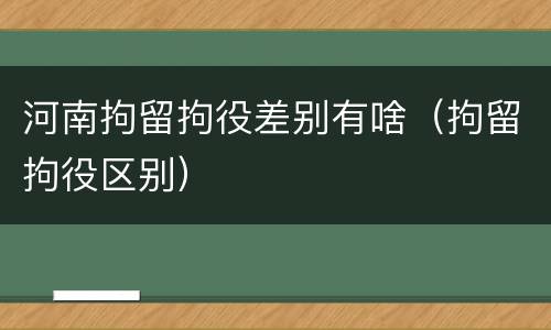河南拘留拘役差别有啥（拘留拘役区别）