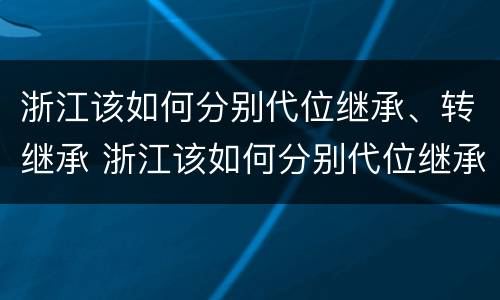浙江该如何分别代位继承、转继承 浙江该如何分别代位继承,转继承和转让