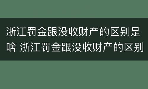 浙江罚金跟没收财产的区别是啥 浙江罚金跟没收财产的区别是啥呀