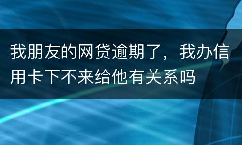 我朋友的网贷逾期了，我办信用卡下不来给他有关系吗