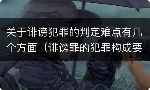 关于诽谤犯罪的判定难点有几个方面（诽谤罪的犯罪构成要件）