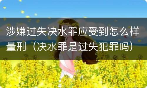 涉嫌过失决水罪应受到怎么样量刑（决水罪是过失犯罪吗）