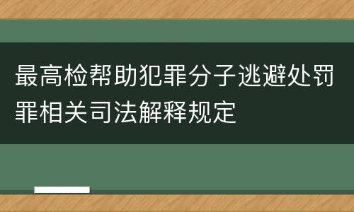 最高检帮助犯罪分子逃避处罚罪相关司法解释规定