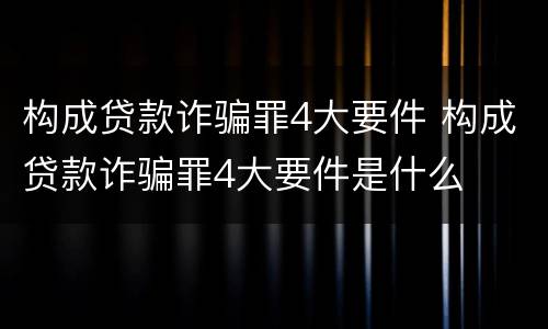 构成贷款诈骗罪4大要件 构成贷款诈骗罪4大要件是什么