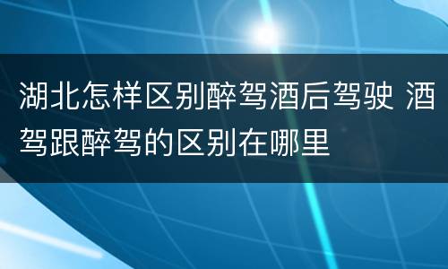 湖北怎样区别醉驾酒后驾驶 酒驾跟醉驾的区别在哪里
