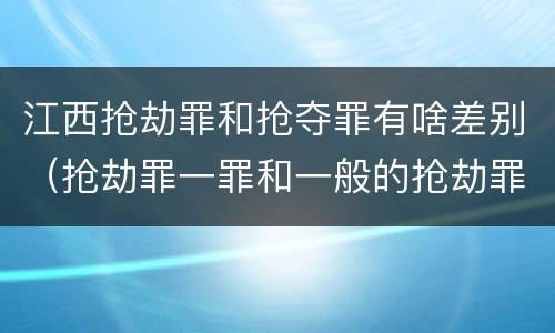 江西抢劫罪和抢夺罪有啥差别（抢劫罪一罪和一般的抢劫罪）