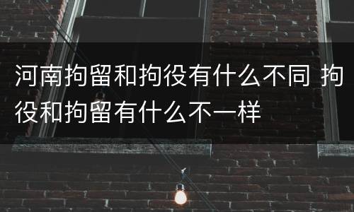 河南拘留和拘役有什么不同 拘役和拘留有什么不一样