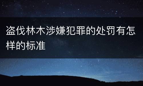 盗伐林木涉嫌犯罪的处罚有怎样的标准