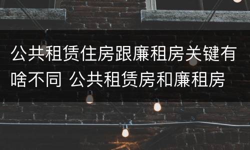 公共租赁住房跟廉租房关键有啥不同 公共租赁房和廉租房