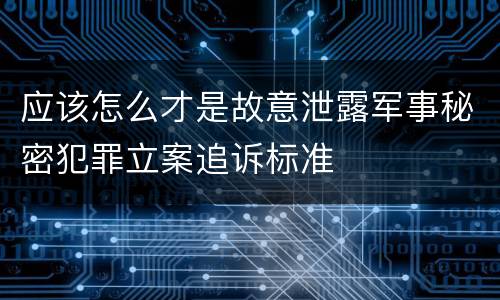 应该怎么才是故意泄露军事秘密犯罪立案追诉标准