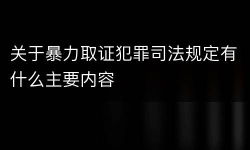 关于暴力取证犯罪司法规定有什么主要内容