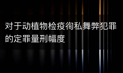 对于动植物检疫徇私舞弊犯罪的定罪量刑幅度
