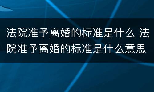 法院准予离婚的标准是什么 法院准予离婚的标准是什么意思