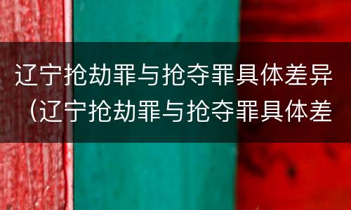 辽宁抢劫罪与抢夺罪具体差异（辽宁抢劫罪与抢夺罪具体差异是什么）