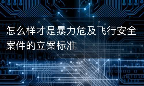 怎么样才是暴力危及飞行安全案件的立案标准