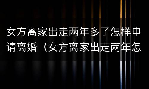 女方离家出走两年多了怎样申请离婚（女方离家出走两年怎么离婚）