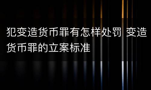 犯变造货币罪有怎样处罚 变造货币罪的立案标准