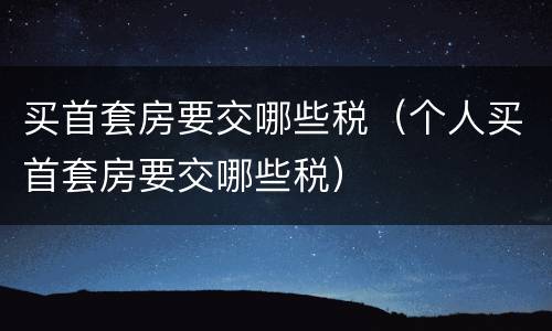 买首套房要交哪些税（个人买首套房要交哪些税）