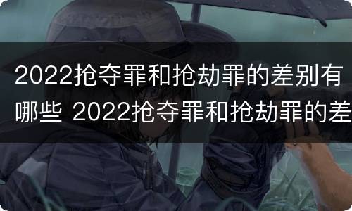 2022抢夺罪和抢劫罪的差别有哪些 2022抢夺罪和抢劫罪的差别有哪些呢