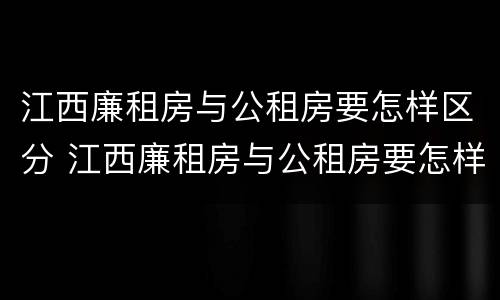 江西廉租房与公租房要怎样区分 江西廉租房与公租房要怎样区分呢