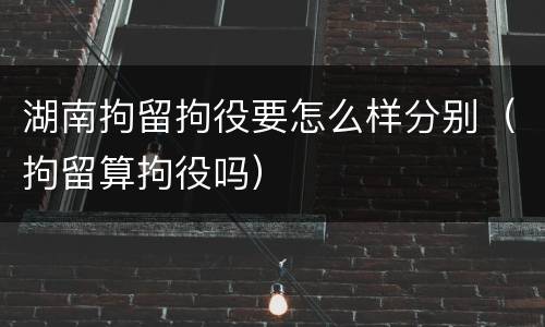 湖南拘留拘役要怎么样分别（拘留算拘役吗）