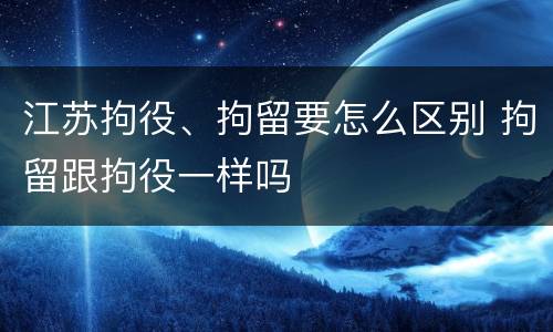 江苏拘役、拘留要怎么区别 拘留跟拘役一样吗