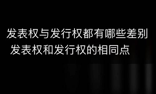 发表权与发行权都有哪些差别 发表权和发行权的相同点