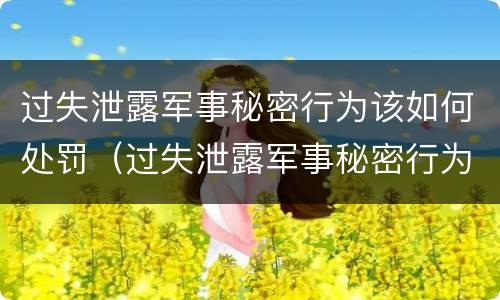 过失泄露军事秘密行为该如何处罚（过失泄露军事秘密行为该如何处罚他人）