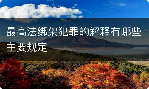 最高法绑架犯罪的解释有哪些主要规定