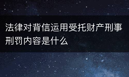 法律对背信运用受托财产刑事刑罚内容是什么