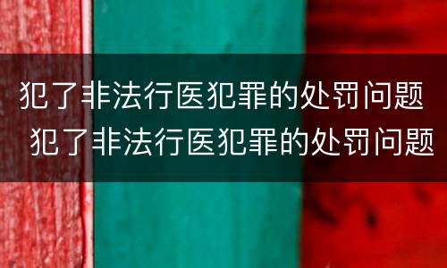 犯了非法行医犯罪的处罚问题 犯了非法行医犯罪的处罚问题怎么写