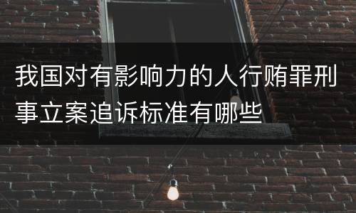 我国对有影响力的人行贿罪刑事立案追诉标准有哪些