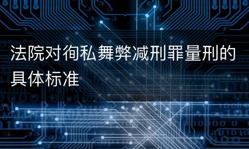 法院对徇私舞弊减刑罪量刑的具体标准