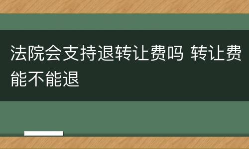法院会支持退转让费吗 转让费能不能退