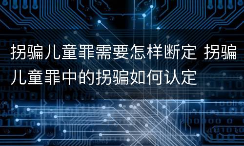 拐骗儿童罪需要怎样断定 拐骗儿童罪中的拐骗如何认定