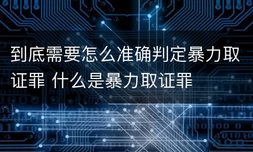到底需要怎么准确判定暴力取证罪 什么是暴力取证罪