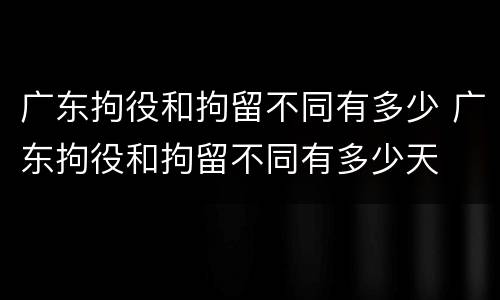 广东拘役和拘留不同有多少 广东拘役和拘留不同有多少天