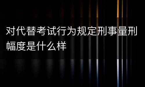 对代替考试行为规定刑事量刑幅度是什么样